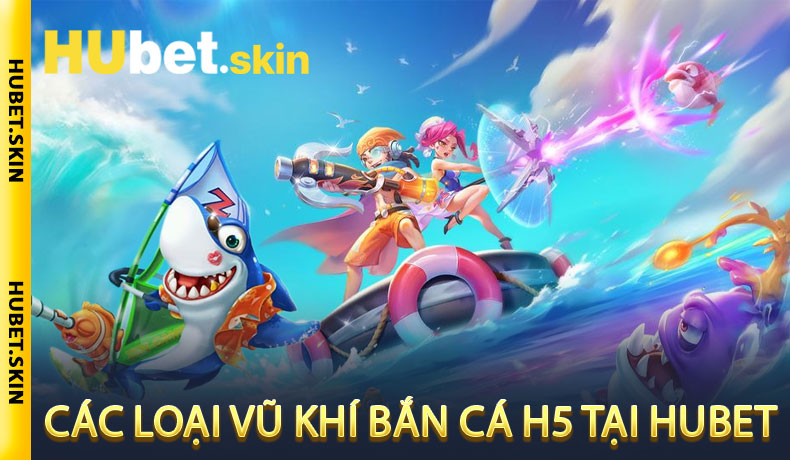 Các Loại Vũ Khí Bắn Cá H5 Tại Hubet